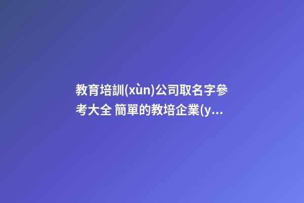 教育培訓(xùn)公司取名字參考大全 簡單的教培企業(yè)名怎么起-名學(xué)網(wǎng)-第1張-公司起名-玄機派